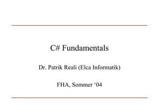 C# Fundamentals
Dr. Patrik Reali (Elca Informatik)
FHA, Sommer ‘04
 
