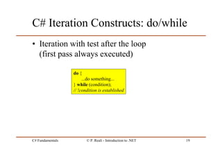 C# Fundamentals © P. Reali - Introduction to .NET 19
C# Iteration Constructs: do/while
• Iteration with test after the loop
(first pass always executed)
do {
...do something...
} while (condition);
// !condition is established
 