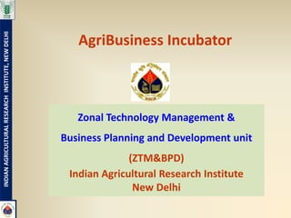 INDIAN AGRICULTURAL RESEARCH INSTITUTE, NEW DELHI




                                                       AgriBusiness Incubator



                                                       Zonal Technology Management &
                                                    Business Planning and Development unit
                                                                  (ZTM&BPD)
                                                     Indian Agricultural Research Institute
                                                                   New Delhi
 