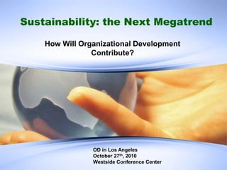 Sustainability: the Next Megatrend
How Will Organizational Development
Contribute?
OD in Los Angeles
October 27th, 2010
Westside Conference Center
 