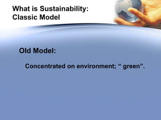What is Sustainability:
Classic Model
Old Model:
Concentrated on environment; “ green”.
 