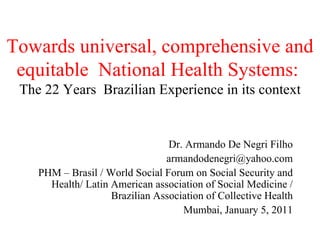 Towards universal, comprehensive and equitable  National Health Systems:   The 22 Years  Brazilian Experience in its context ,[object Object],[object Object],[object Object],[object Object]