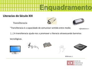Literacias do Século XXI
Transliteracia
“Transliteracia é a capacidade de comunicar sentido entre media.
[…] A transliteracia ajuda-nos a promover a literacia atravessando barreiras
tecnológicas.
Wilkinson, L.
 