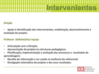 • Apoio à identificação dos intervenientes, mobilização, desenvolvimento e
avaliação do projeto.
• Articulação com a Direção.
• Apresentação do projeto às estruturas pedagógicas.
• Planificação, implementação e avaliação dos processos e resultados de
aprendizagem.
• Recolha de informação a ser usada na melhoria do referencial.
• Divulgação sistemática do projeto e dos seus resultados.
__________________________________________________________________
 