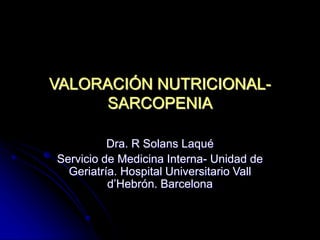 VALORACIÓN NUTRICIONAL-
SARCOPENIA
Dra. R Solans Laqué
Servicio de Medicina Interna- Unidad de
Geriatría. Hospital Universitario Vall
d’Hebrón. Barcelona
 