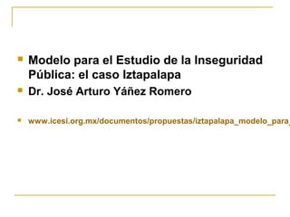    Modelo para el Estudio de la Inseguridad
    Pública: el caso Iztapalapa
   Dr. José Arturo Yáñez Romero

   www.icesi.org.mx/documentos/propuestas/iztapalapa_modelo_para_
 