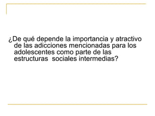 ¿De qué depende la importancia y atractivo
 de las adicciones mencionadas para los
 adolescentes como parte de las
 estructuras sociales intermedias?
 