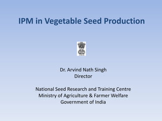 Dr. Arvind Nath Singh
Director
National Seed Research and Training Centre
Ministry of Agriculture & Farmer Welfare
Government of India
IPM in Vegetable Seed Production
 