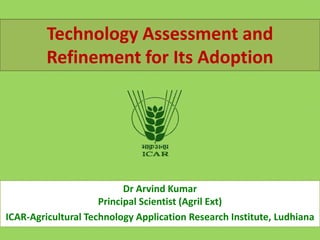 Technology Assessment and
Refinement for Its Adoption
Dr Arvind Kumar
Principal Scientist (Agril Ext)
ICAR-Agricultural Technology Application Research Institute, Ludhiana
 