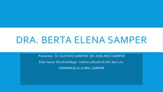 DRA. BERTA ELENA SAMPER
Presentan: Dr. GUSTAVO SAMPER/ DR. JOSE ARCE SAMPER
8 de marzo. Día de la Mujer. Centro cultural LAVIA. San Luis.
HOMENAJEA LA DRA. SAMPER
 