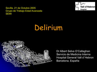 Delirium
Dr Albert Selva O’Callaghan
Servicio de Medicina Interna
Hospital General Vall d´Hebron
Barcelona. España
Sevilla, 21 de Octubre 2005
Grupo de Trabajo Edad Avanzada
SEMI
 
