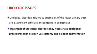 UROLOGIC ISSUES
✦Urological disorders related to anomalies of the lower urinary tract
are a significant difficulty encountered in pediatric KT
✦Treatment of urological disorders may necessitate additional
procedures such as open vesicostomy and bladder augmentation
 