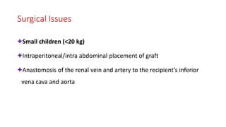Surgical Issues
✦Small children (<20 kg)
✦Intraperitoneal/intra abdominal placement of graft
✦Anastomosis of the renal vein and artery to the recipient’s inferior
vena cava and aorta
 