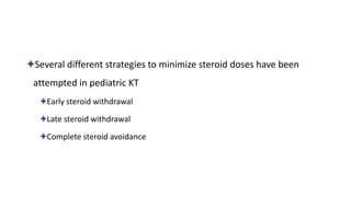 ✦Several different strategies to minimize steroid doses have been
attempted in pediatric KT
✦Early steroid withdrawal
✦Late steroid withdrawal
✦Complete steroid avoidance
 