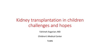 Kidney transplantation in children
challenges and hopes
Fahimeh Asgarian; MD
Children’s Medical Center
TUMS
 