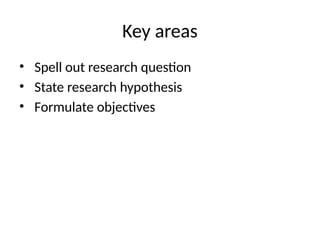 Key areas
• Spell out research question
• State research hypothesis
• Formulate objectives
 