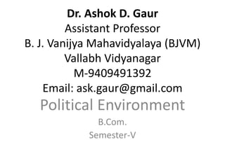 Dr. Ashok D. Gaur
Assistant Professor
B. J. Vanijya Mahavidyalaya (BJVM)
Vallabh Vidyanagar
M-9409491392
Email: ask.gaur@gmail.com
Political Environment
B.Com.
Semester-V
 