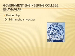 GOVERNMENT ENGINEERING COLLEGE,
BHAVNAGAR.
 Guided by-
Dr. Himanshu srivastva
 