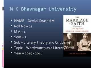 M K Bhavnagar University
 NAME – Devluk Drashti M
 Roll No – 11
 M A – 1
 Sem – 1
 Sub – Literary Theory and Criticism.
 Topic – Wordsworth as a Literary Critic
 Year – 2015 - 2016
 