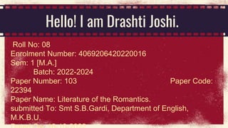 Hello! I am Drashti Joshi.
Roll No: 08
Enrolment Number: 4069206420220016
Sem: 1 [M.A.]
Batch: 2022-2024
Paper Number: 103...