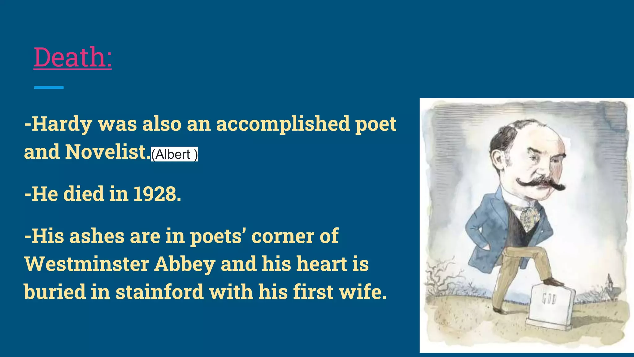 Death:
-Hardy was also an accomplished poet
and Novelist.(Albert )
-He died in 1928.
-His ashes are in poets’ corner of
Westminster Abbey and his heart is
buried in stainford with his first wife.
 