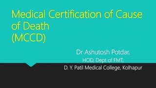 Medical Certification of Cause
of Death
(MCCD)
Dr Ashutosh Potdar,
HOD, Dept of FMT,
D. Y. Patil Medical College, Kolhapur
 