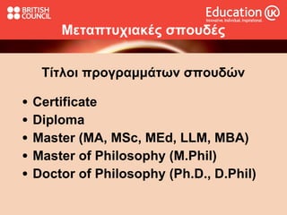 Mεταπτυχιακ ές σπουδές Τίτλοι προγραμμάτων σπουδών Certificate Diploma  Master (MA, MSc, MEd, LLM, MBA) Master of Philosophy (M.Phil) Doctor of Philosophy (Ph.D., D.Phil) 
