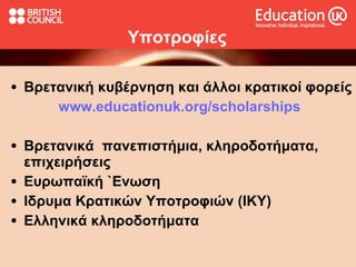 Υποτροφίες Βρετανική κυβέρνηση και άλλοι κρατικοί φορείς www.educationuk.org/scholarships   Βρετανικά  πανεπιστήμια, κληροδοτήματα, επιχειρήσεις Ευρωπα ϊ κή `Ενωση Ιδρυμα Κρατικών Υποτροφιών (ΙΚΥ)  Ελληνικά κληροδοτήματα 