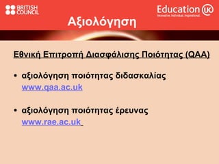 Αξιολόγηση Εθνική Επιτροπή Διασφάλισης Ποιότητας (QAA) α ξιολόγηση ποιότητας διδασκαλίας www.qaa.ac.uk αξιολόγηση  ποιότητας   έ ρευνας www.rae.ac.uk   