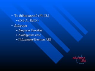 Το διδακτορικό  (Ph.D.) (D.B.A., Ed.D.) Διάφορα Διάρκεια Σπουδών Ακαδημαϊκό έτος Πολιτειακά/Ιδιωτικά ΑΕΙ 