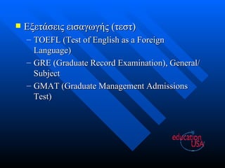 Εξετάσεις εισαγωγής (τεστ) TOEFL (Test of English as a Foreign Language) GRE (Graduate Record Examination), General/Subject GMAT (Graduate Management Admissions Test) 