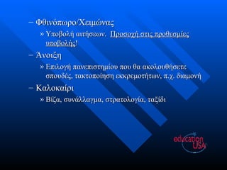 Φθινόπωρο/Χειμώνας Υποβολή αιτήσεων.  Προσοχή στις προθεσμίες υποβολής ! Άνοιξη Επιλογή πανεπιστημίου που θα ακολουθήσετε σπουδές, τακτοποίηση εκκρεμοτήτων, π.χ. διαμονή Καλοκαίρι Βίζα, συνάλλαγμα, στρατολογία, ταξίδι 