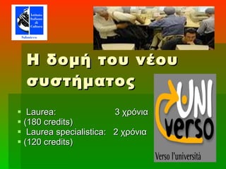 Η δομή του νέου συστήματος Laurea:   3 χρόνια  (180  credits) Laurea specialistica:  2 χρόνια   (120 credits) 