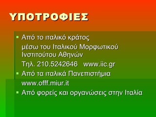 ΥΠΟΤΡΟΦΙΕΣ Από το ιταλικό κράτος μέσω του Ιταλικού Μορφωτικού Ινστιτούτου Αθηνών  Τηλ. 210.5242646  www.iic.gr Από τα ιταλικά Πανεπιστήμια www.offf.miur.it Από φορείς και οργανώσεις στην Ιταλία 