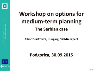 © OECD
AjointinitiativeoftheOECDandtheEuropeanUnion,
principallyfinancedbytheEU
Workshop on options for
medium-term planning
The Serbian case
Tibor Draskovics, Hungary, SIGMA expert
Podgorica, 30.09.2015
 