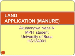 Akumengwa Neba N
MPH student
University of Buea
HS12A001
1
LAND
APPLICATION (MANURE)
 