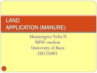 Akumengwa Neba N
MPH student
University of Buea
HS12A001
1
LAND
APPLICATION (MANURE)
 