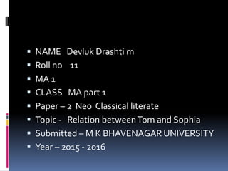  NAME Devluk Drashti m
 Roll no 11
 MA 1
 CLASS MA part 1
 Paper – 2 Neo Classical literate
 Topic - Relation betweenTom and Sophia
 Submitted – M K BHAVENAGAR UNIVERSITY
 Year – 2015 - 2016
 