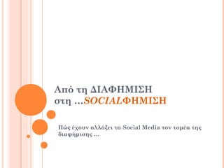 Από τη ΔΙΑΦΗΜΙΣΗ
στη …SOCIALΦΗΜΙΣΗ
Πώς έχουν αλλάξει τα Social Media τον τομέα της
διαφήμισης …
 