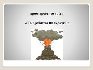 Δραστηριότητα τρίτη:
« Το ηφαίστειο θα εκραγεί .»
 