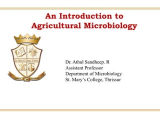 An Introduction to
Agricultural Microbiology
Dr. Athul Sandheep. R
Assistant Professor
Department of Microbiology
St. Mary’s College, Thrissur
 