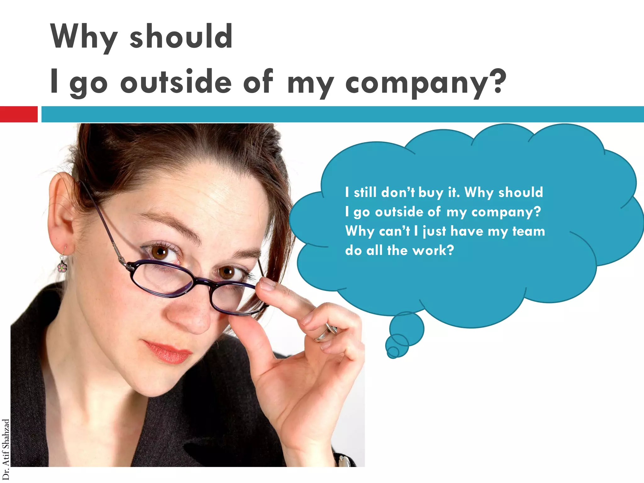 Dr.AtifShahzad
Why should
I go outside of my company?
I still don’t buy it. Why should
I go outside of my company?
Why can’t I just have my team
do all the work?
 