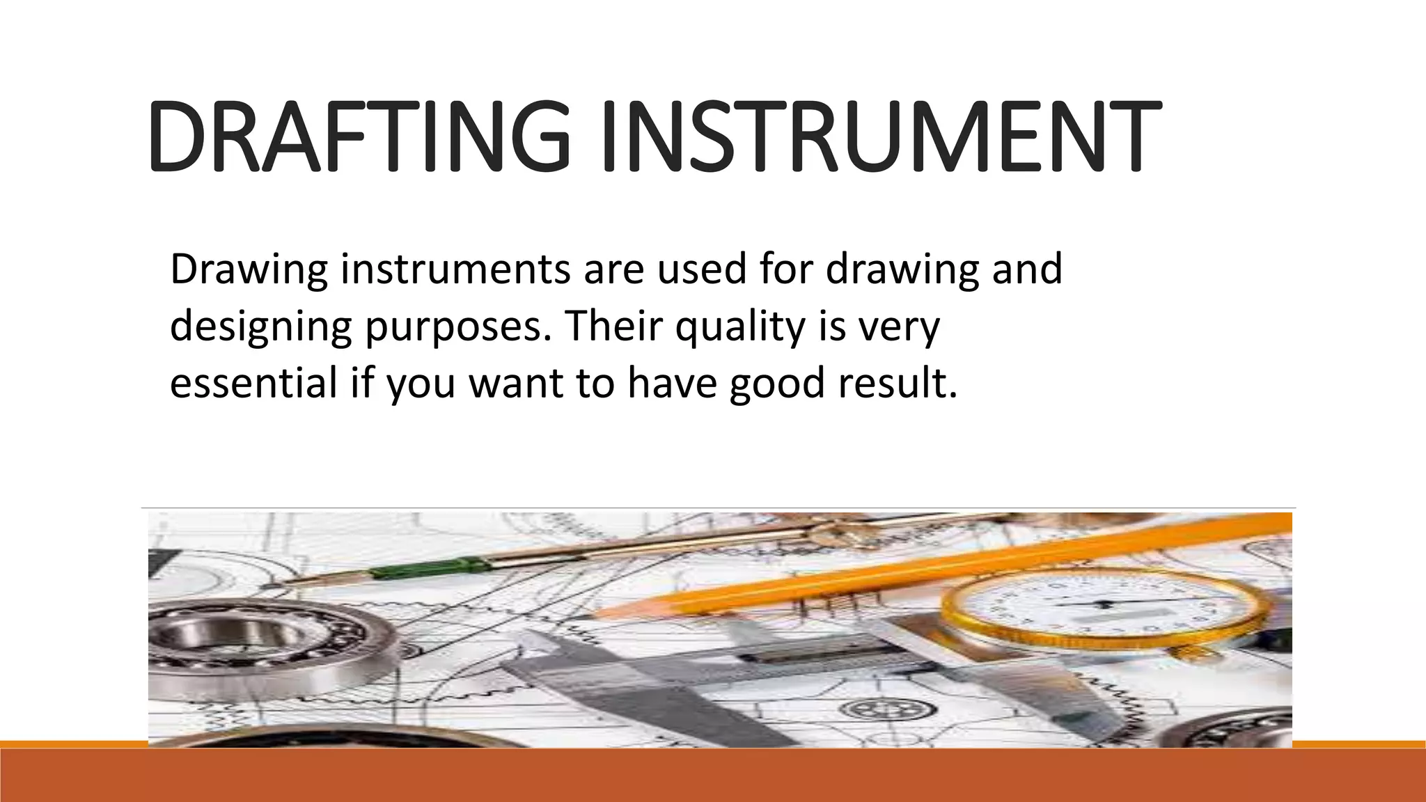 DRAFTING INSTRUMENT
Drawing instruments are used for drawing and
designing purposes. Their quality is very
essential if you want to have good result.
 