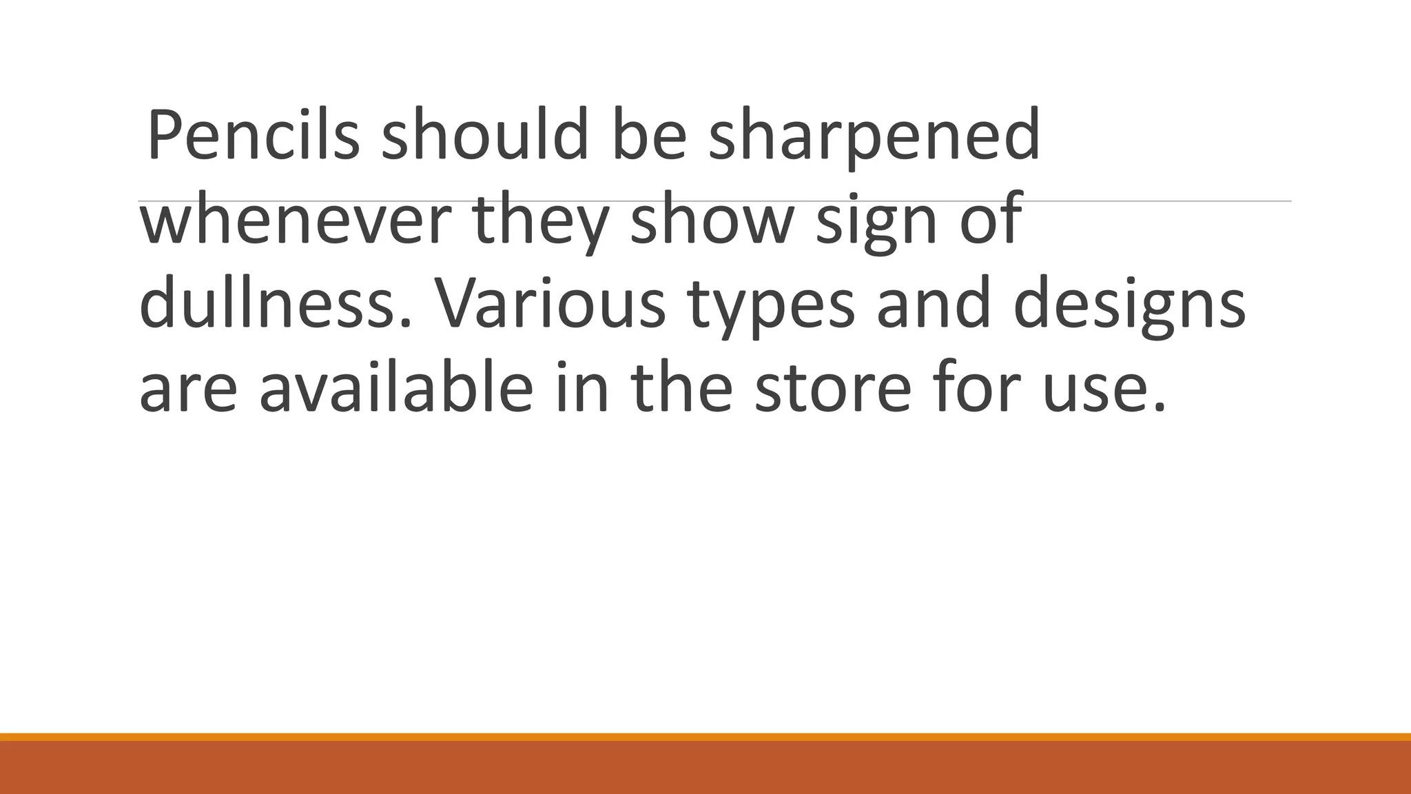 Pencils should be sharpened
whenever they show sign of
dullness. Various types and designs
are available in the store for use.
 