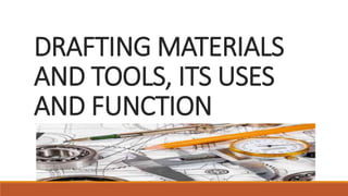 DRAFTING MATERIALS
AND TOOLS, ITS USES
AND FUNCTION
 