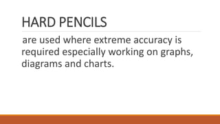 HARD PENCILS
are used where extreme accuracy is
required especially working on graphs,
diagrams and charts.
 