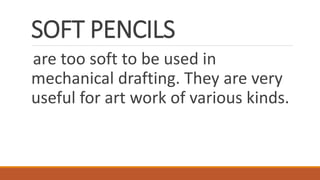 SOFT PENCILS
are too soft to be used in
mechanical drafting. They are very
useful for art work of various kinds.
 