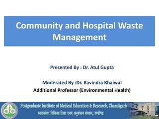 Presented By : Dr. Atul Gupta
Moderated By :Dr. Ravindra Khaiwal
Additional Professor (Environmental Health)
Community and Hospital Waste
Management
 