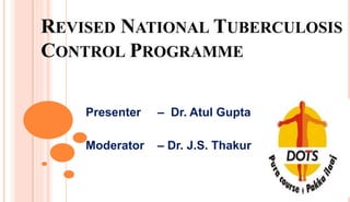REVISED NATIONAL TUBERCULOSIS
CONTROL PROGRAMME
Presenter – Dr. Atul Gupta
Moderator – Dr. J.S. Thakur
 