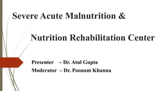 Severe Acute Malnutrition &
Nutrition Rehabilitation Center
Presenter – Dr. Atul Gupta
Moderator – Dr. Poonam Khanna
 
